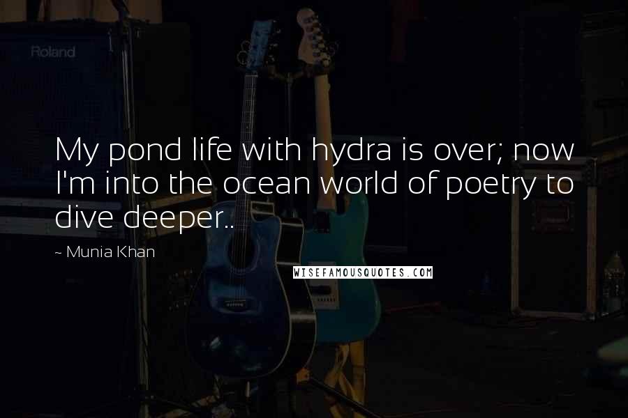 Munia Khan Quotes: My pond life with hydra is over; now I'm into the ocean world of poetry to dive deeper..