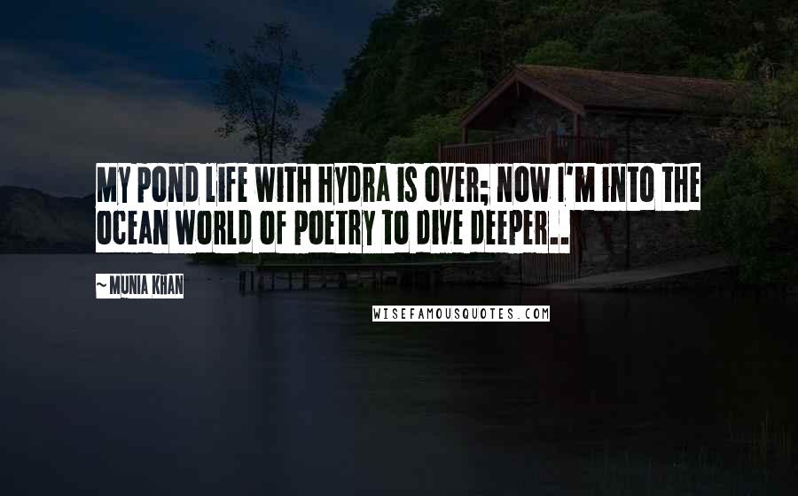 Munia Khan Quotes: My pond life with hydra is over; now I'm into the ocean world of poetry to dive deeper..