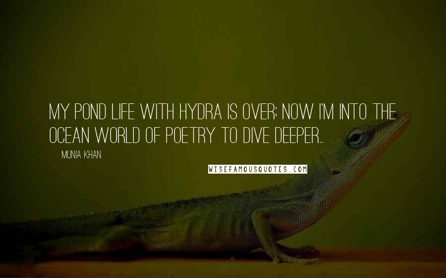 Munia Khan Quotes: My pond life with hydra is over; now I'm into the ocean world of poetry to dive deeper..