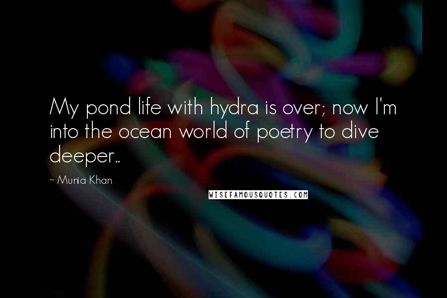 Munia Khan Quotes: My pond life with hydra is over; now I'm into the ocean world of poetry to dive deeper..