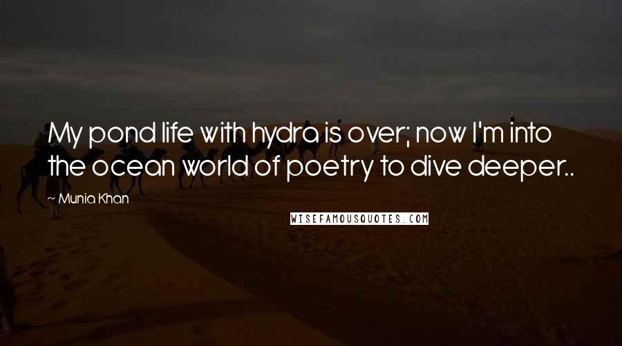 Munia Khan Quotes: My pond life with hydra is over; now I'm into the ocean world of poetry to dive deeper..
