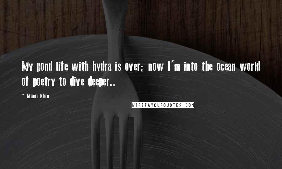 Munia Khan Quotes: My pond life with hydra is over; now I'm into the ocean world of poetry to dive deeper..