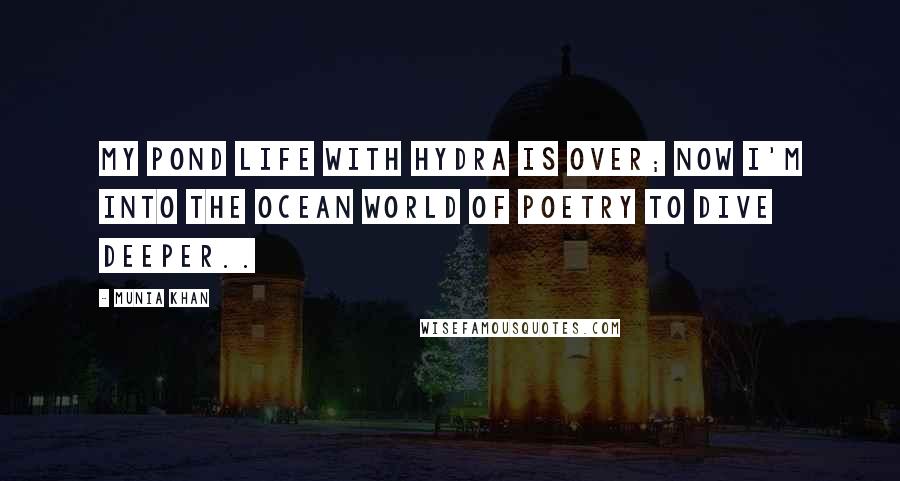 Munia Khan Quotes: My pond life with hydra is over; now I'm into the ocean world of poetry to dive deeper..