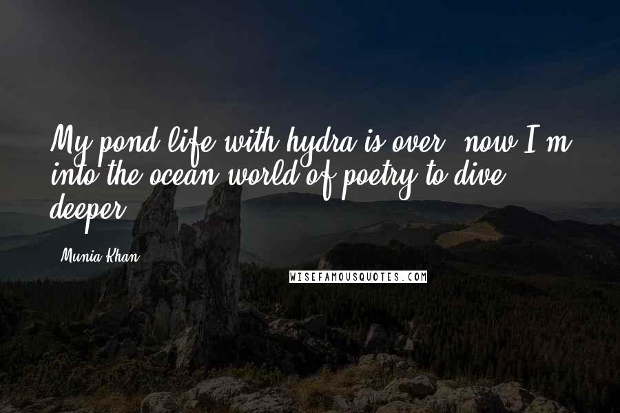 Munia Khan Quotes: My pond life with hydra is over; now I'm into the ocean world of poetry to dive deeper..