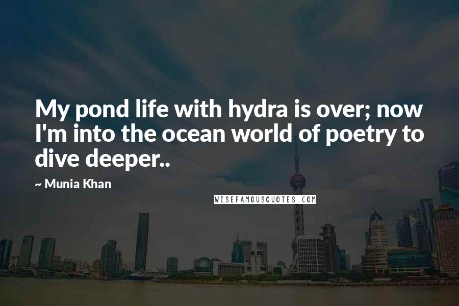 Munia Khan Quotes: My pond life with hydra is over; now I'm into the ocean world of poetry to dive deeper..