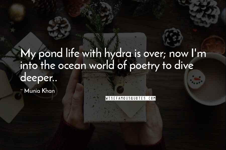 Munia Khan Quotes: My pond life with hydra is over; now I'm into the ocean world of poetry to dive deeper..