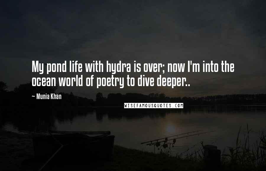 Munia Khan Quotes: My pond life with hydra is over; now I'm into the ocean world of poetry to dive deeper..