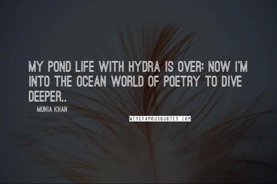 Munia Khan Quotes: My pond life with hydra is over; now I'm into the ocean world of poetry to dive deeper..