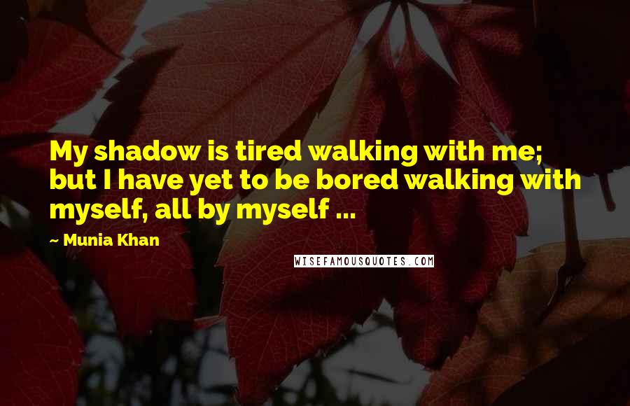 Munia Khan Quotes: My shadow is tired walking with me; but I have yet to be bored walking with myself, all by myself ...