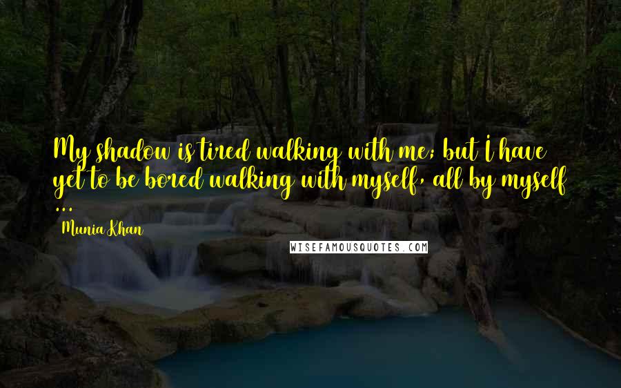 Munia Khan Quotes: My shadow is tired walking with me; but I have yet to be bored walking with myself, all by myself ...