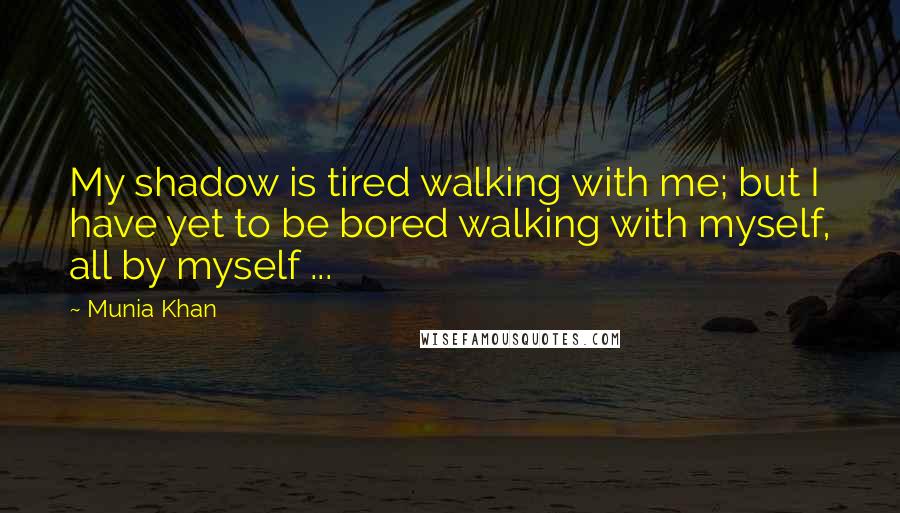 Munia Khan Quotes: My shadow is tired walking with me; but I have yet to be bored walking with myself, all by myself ...