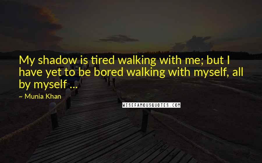 Munia Khan Quotes: My shadow is tired walking with me; but I have yet to be bored walking with myself, all by myself ...