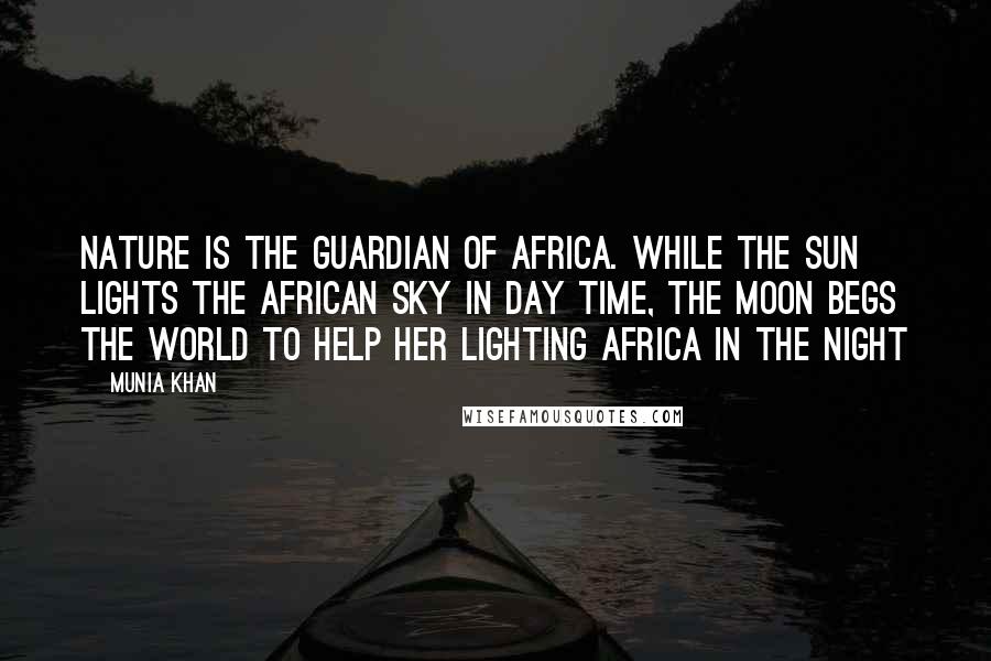 Munia Khan Quotes: Nature is the guardian of Africa. While the sun lights the African sky in day time, the moon begs the world to help her lighting Africa in the night