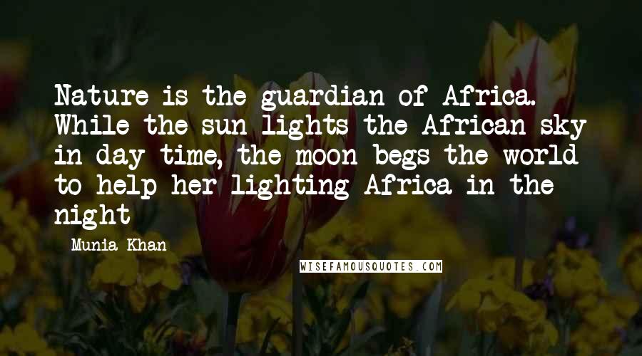 Munia Khan Quotes: Nature is the guardian of Africa. While the sun lights the African sky in day time, the moon begs the world to help her lighting Africa in the night