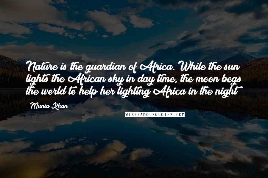 Munia Khan Quotes: Nature is the guardian of Africa. While the sun lights the African sky in day time, the moon begs the world to help her lighting Africa in the night