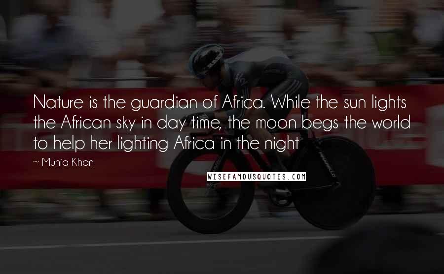 Munia Khan Quotes: Nature is the guardian of Africa. While the sun lights the African sky in day time, the moon begs the world to help her lighting Africa in the night