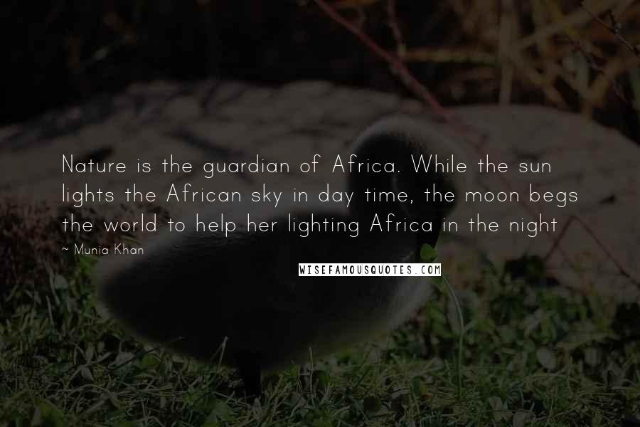 Munia Khan Quotes: Nature is the guardian of Africa. While the sun lights the African sky in day time, the moon begs the world to help her lighting Africa in the night