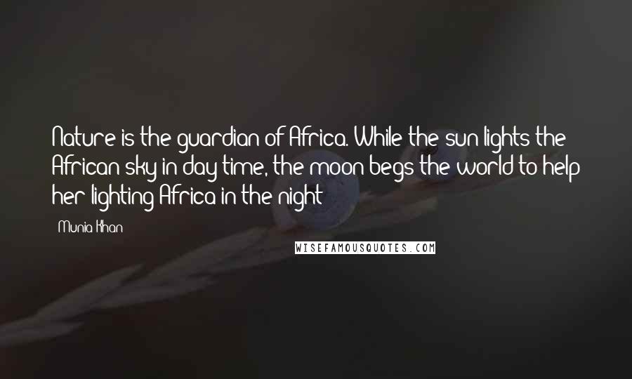 Munia Khan Quotes: Nature is the guardian of Africa. While the sun lights the African sky in day time, the moon begs the world to help her lighting Africa in the night
