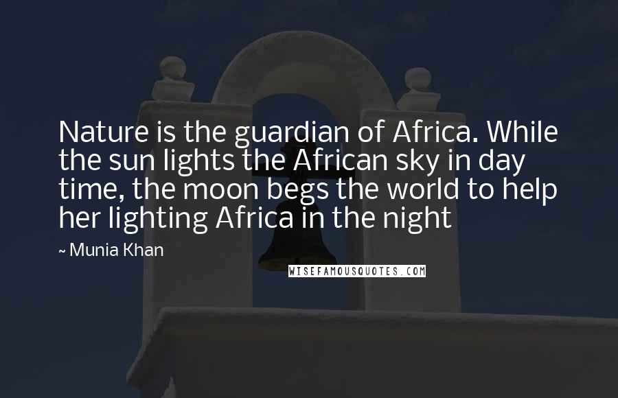 Munia Khan Quotes: Nature is the guardian of Africa. While the sun lights the African sky in day time, the moon begs the world to help her lighting Africa in the night