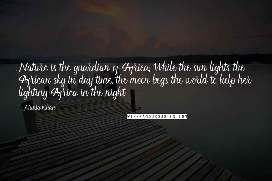 Munia Khan Quotes: Nature is the guardian of Africa. While the sun lights the African sky in day time, the moon begs the world to help her lighting Africa in the night