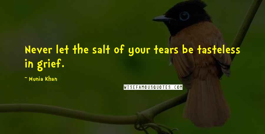 Munia Khan Quotes: Never let the salt of your tears be tasteless in grief.