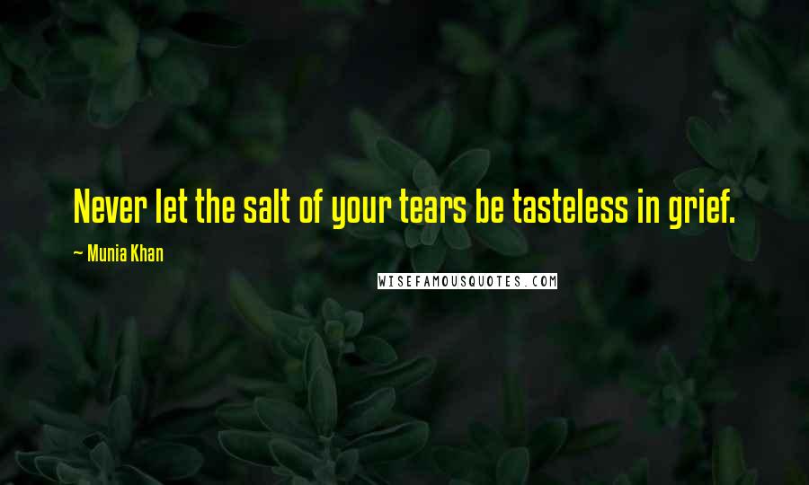 Munia Khan Quotes: Never let the salt of your tears be tasteless in grief.