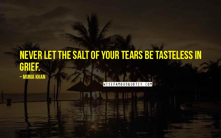 Munia Khan Quotes: Never let the salt of your tears be tasteless in grief.