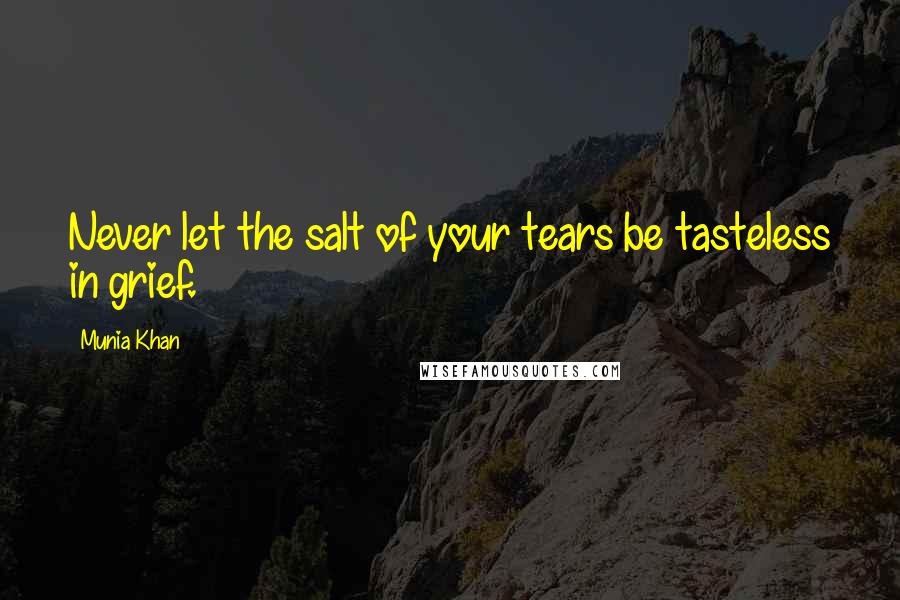 Munia Khan Quotes: Never let the salt of your tears be tasteless in grief.