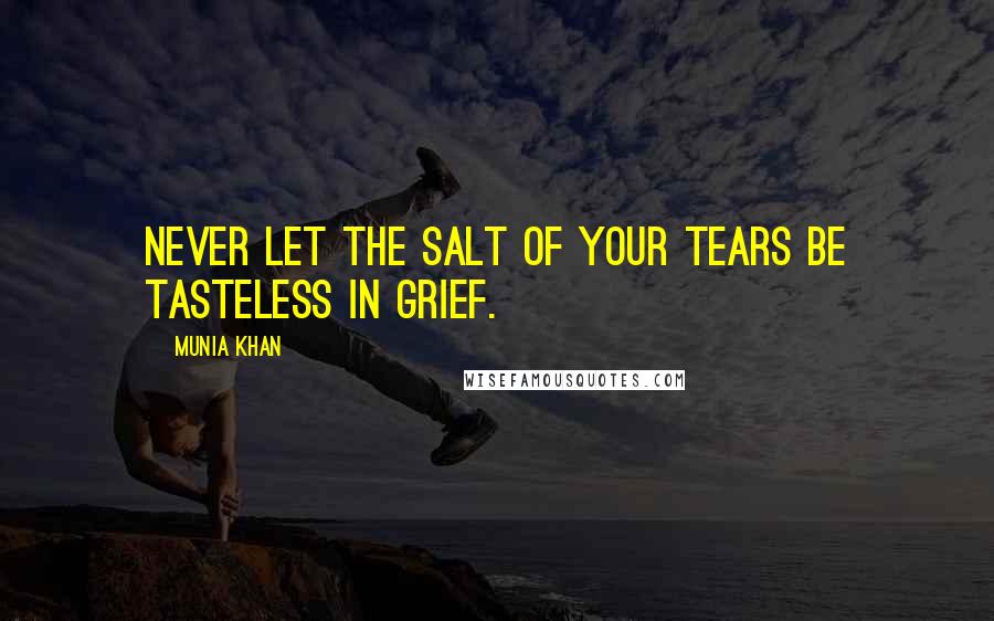 Munia Khan Quotes: Never let the salt of your tears be tasteless in grief.