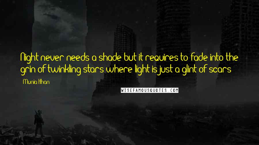 Munia Khan Quotes: Night never needs a shade but it requires to fade into the grin of twinkling stars where light is just a glint of scars