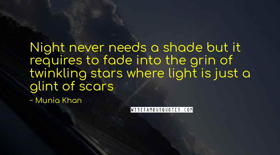 Munia Khan Quotes: Night never needs a shade but it requires to fade into the grin of twinkling stars where light is just a glint of scars