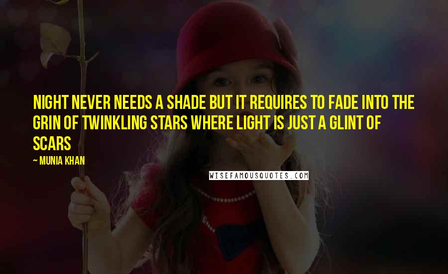 Munia Khan Quotes: Night never needs a shade but it requires to fade into the grin of twinkling stars where light is just a glint of scars