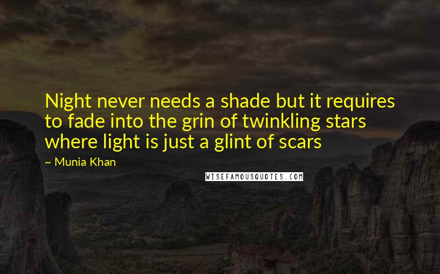 Munia Khan Quotes: Night never needs a shade but it requires to fade into the grin of twinkling stars where light is just a glint of scars