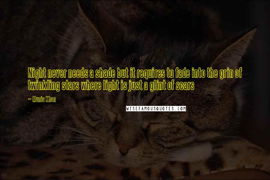 Munia Khan Quotes: Night never needs a shade but it requires to fade into the grin of twinkling stars where light is just a glint of scars