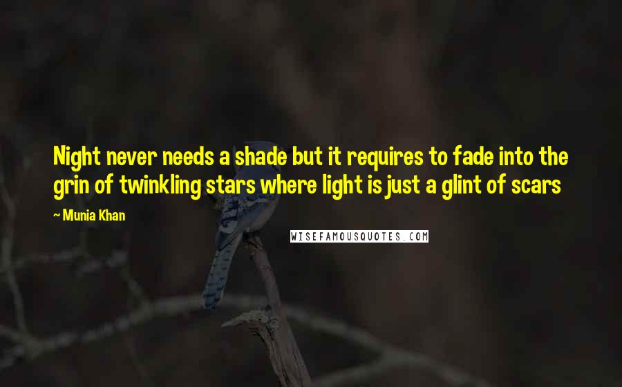 Munia Khan Quotes: Night never needs a shade but it requires to fade into the grin of twinkling stars where light is just a glint of scars