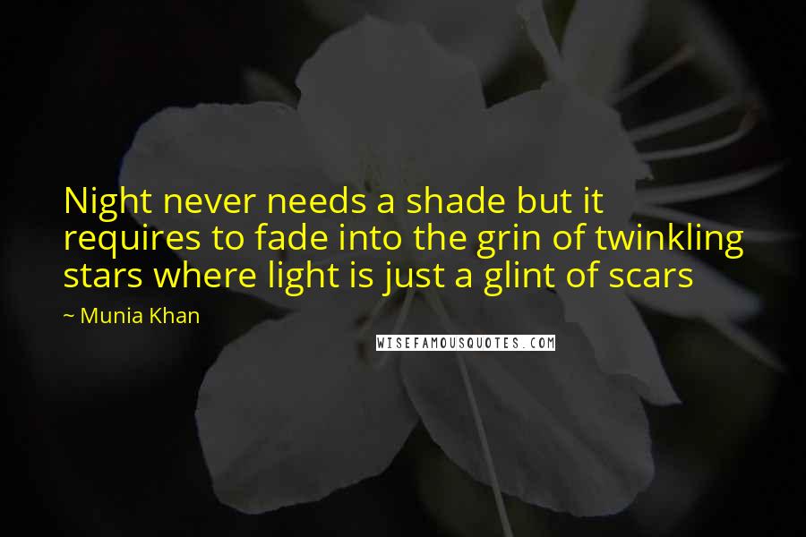 Munia Khan Quotes: Night never needs a shade but it requires to fade into the grin of twinkling stars where light is just a glint of scars