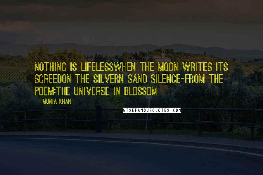Munia Khan Quotes: Nothing is lifelesswhen the moon writes its screedon the silvern sand silence-From the poem:The Universe In Blossom