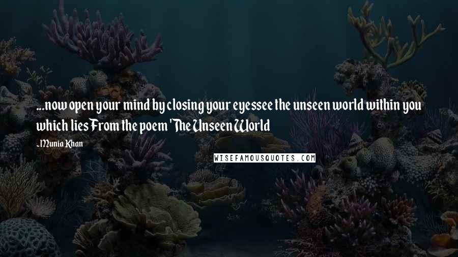 Munia Khan Quotes: ...now open your mind by closing your eyessee the unseen world within you which liesFrom the poem 'The Unseen World