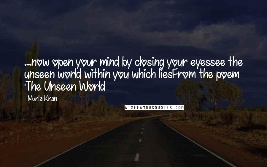 Munia Khan Quotes: ...now open your mind by closing your eyessee the unseen world within you which liesFrom the poem 'The Unseen World