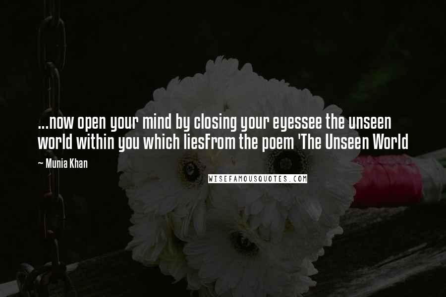 Munia Khan Quotes: ...now open your mind by closing your eyessee the unseen world within you which liesFrom the poem 'The Unseen World