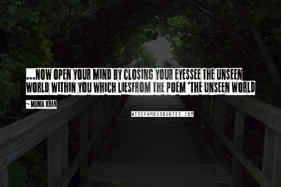 Munia Khan Quotes: ...now open your mind by closing your eyessee the unseen world within you which liesFrom the poem 'The Unseen World