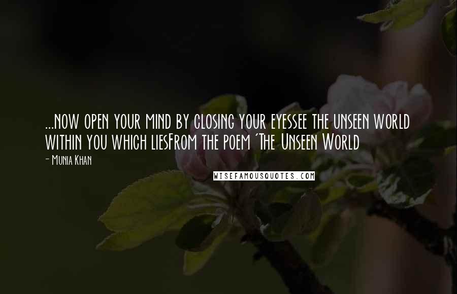 Munia Khan Quotes: ...now open your mind by closing your eyessee the unseen world within you which liesFrom the poem 'The Unseen World