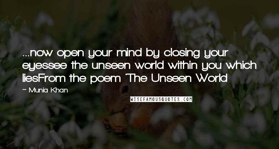 Munia Khan Quotes: ...now open your mind by closing your eyessee the unseen world within you which liesFrom the poem 'The Unseen World