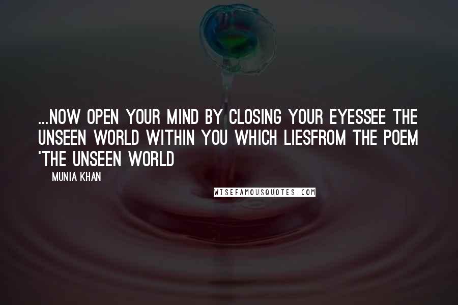 Munia Khan Quotes: ...now open your mind by closing your eyessee the unseen world within you which liesFrom the poem 'The Unseen World