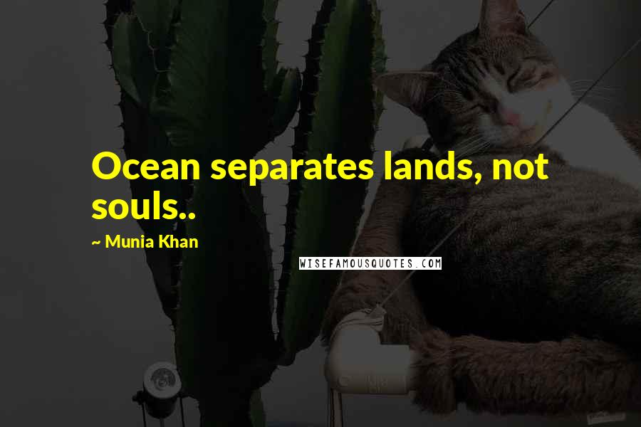 Munia Khan Quotes: Ocean separates lands, not souls..