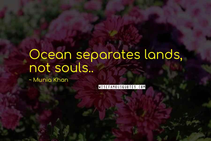 Munia Khan Quotes: Ocean separates lands, not souls..