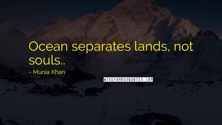 Munia Khan Quotes: Ocean separates lands, not souls..