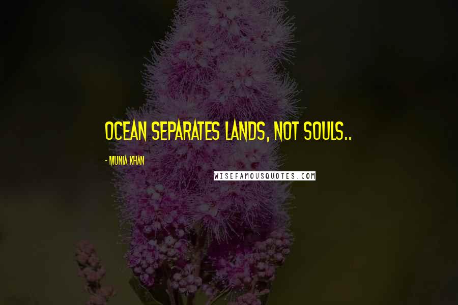 Munia Khan Quotes: Ocean separates lands, not souls..