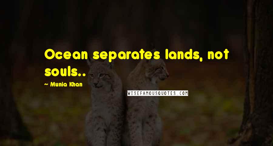 Munia Khan Quotes: Ocean separates lands, not souls..