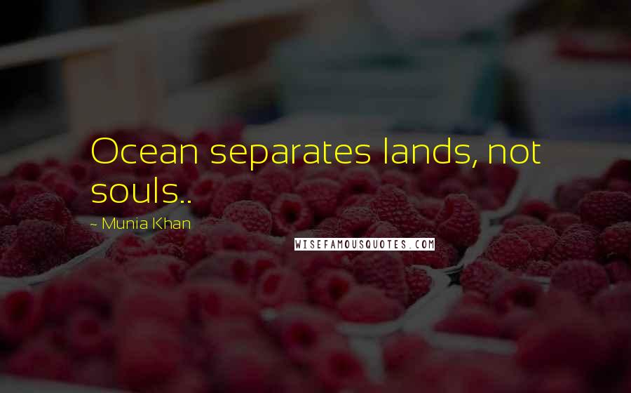 Munia Khan Quotes: Ocean separates lands, not souls..